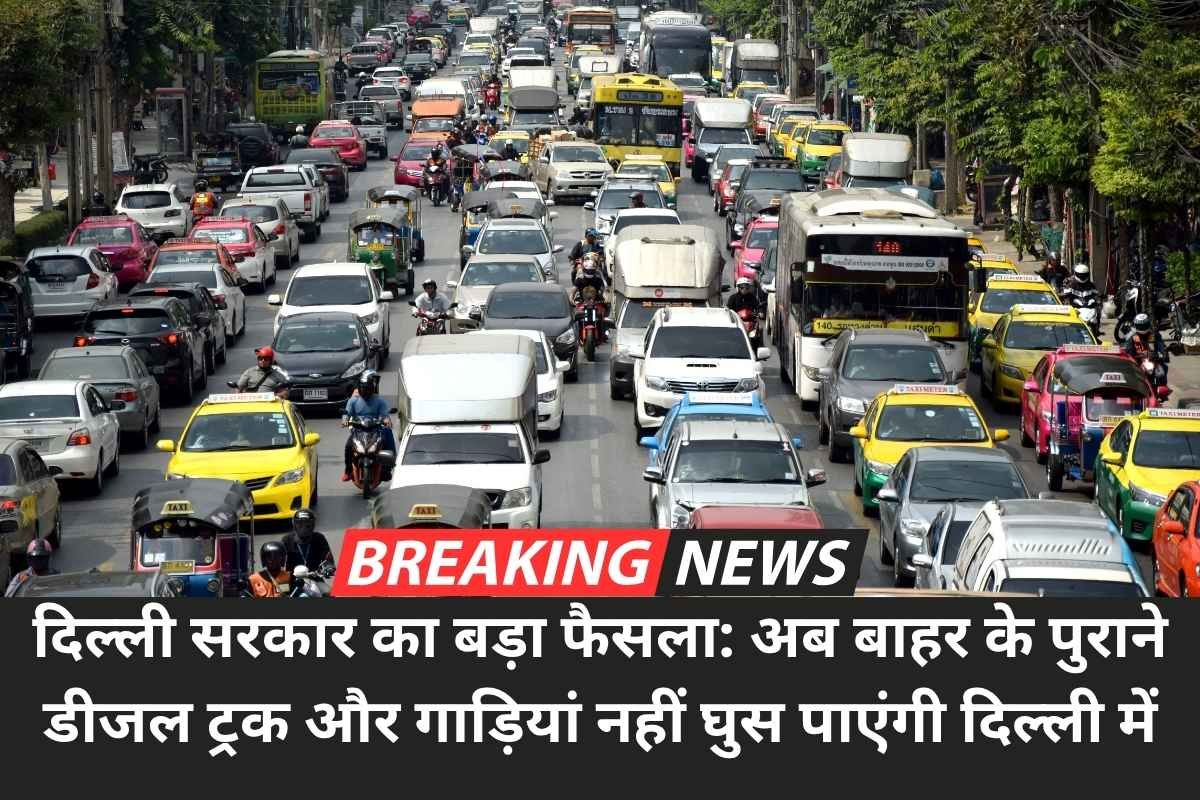 दिल्ली सरकार का बड़ा फैसला: अब बाहर के पुराने डीजल ट्रक और गाड़ियां नहीं घुस पाएंगी दिल्ली में, जानिए पूरी डिटेल